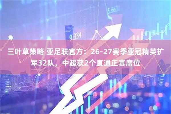 三叶草策略 亚足联官方：26-27赛季亚冠精英扩军32队，中超获2个直通正赛席位