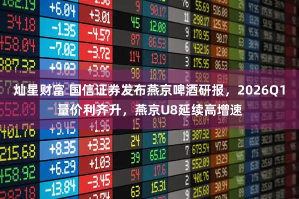 灿星财富 国信证券发布燕京啤酒研报，2026Q1量价利齐升，燕京U8延续高增速